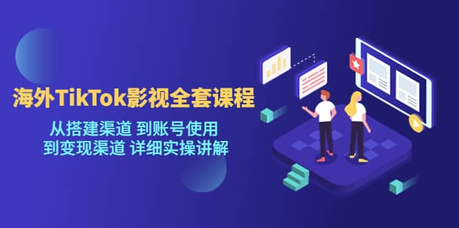 海外TikTok/影视全套课程，从搭建渠道 到账号使用 到变现渠道 详细实操讲解-创盟网