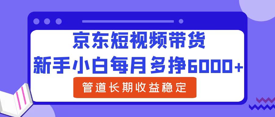 新手小白每月多挣6000+京东短视频带货，可管道长期稳定收益-创盟网