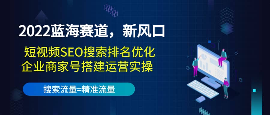 2022蓝海赛道，新风口：短视频SEO搜索排名优化+企业商家号搭建运营实操-创盟网