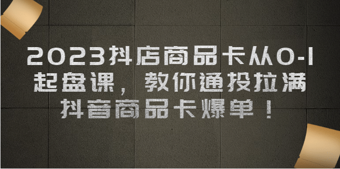 2023抖店商品卡从0-1 起盘课，教你通投拉满，抖音商品卡爆单-创盟网
