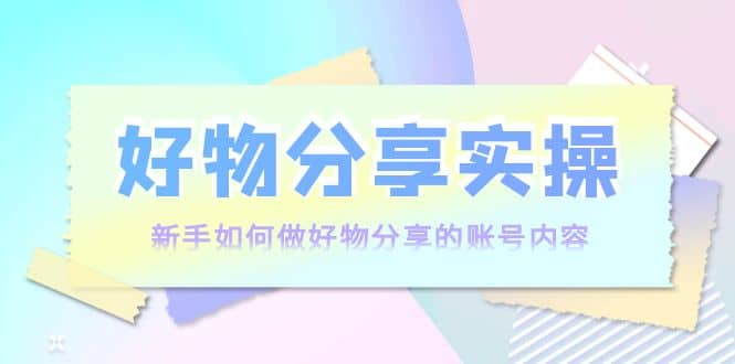 好物分享实操：新手如何做好物分享的账号内容，实操教学-创盟网