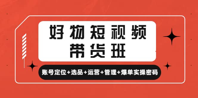 好物短视频带货班：账号定位+选品+运营+管理+爆单实操密码-创盟网