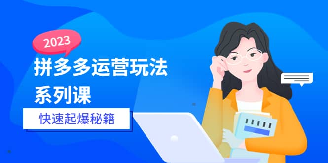 2023拼多多运营-玩法系列课—-快速起爆秘籍【更新-25节课】-创盟网