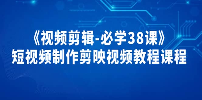 《视频剪辑-必学38课》短视频制作剪映视频教程课程-创盟网