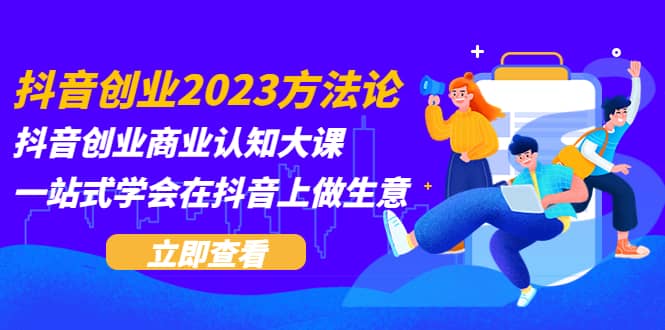 抖音创业2023方法论：抖音创业商业认知大课，一站式学会在抖音上做生意-创盟网