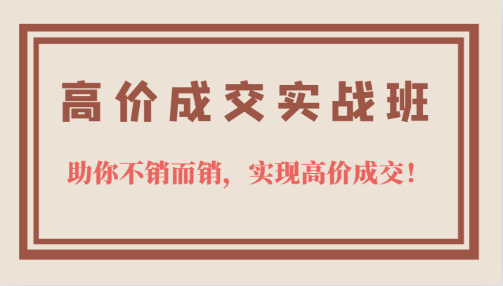高价成交实战班，助你不销而销，实现高价成交，让客户追着付款的心法技法-创盟网