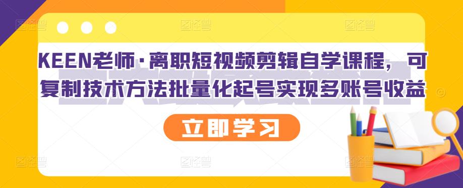 KEEN老师·离职短视频剪辑自学课程，可复制技术方法批量化起号实现多账号收益-创盟网