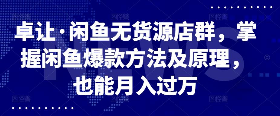 卓让·闲鱼无货源店群，掌握闲鱼爆款方法及原理，也能月入过万-创盟网