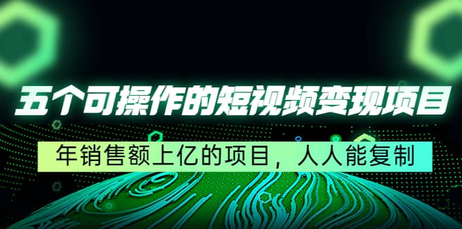 五个可操作的短视频变现项目：年销售额上亿的项目，人人能复制-创盟网