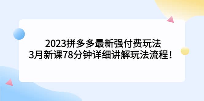 2023拼多多最新强付费玩法，3月新课78分钟详细讲解玩法流程-创盟网
