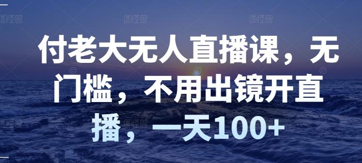 付老大无人直播课，无门槛，不用出镜开直播，一天100+-创盟网