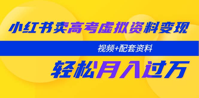 小红书卖高考虚拟资料变现分享课：轻松月入过万（视频+配套资料）-创盟网