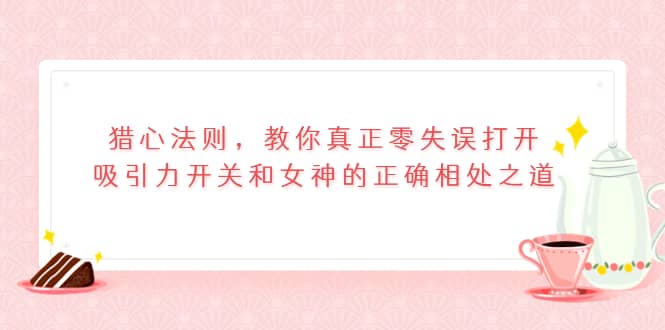 猎心法则，教你真正零失误打开吸引力开关和女神的正确相处之道-创盟网