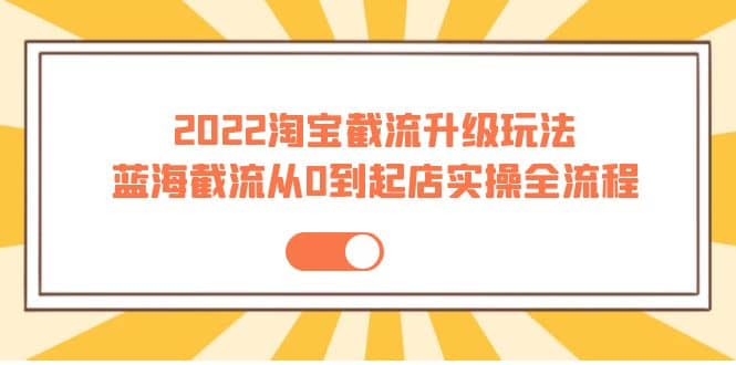 2022淘宝截流升级玩法：蓝海截流从0到起店实操全流程 价值千元-创盟网