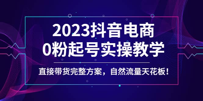 2023抖音电商0粉起号实操教学，直接带货完整方案，自然流量天花板-创盟网