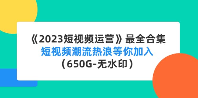 《2023短视频运营》最全合集：短视频潮流热浪等你加入（650G-无水印）-创盟网