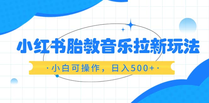小红书胎教音乐拉新玩法，小白可操作，日入500+（资料已打包）-创盟网