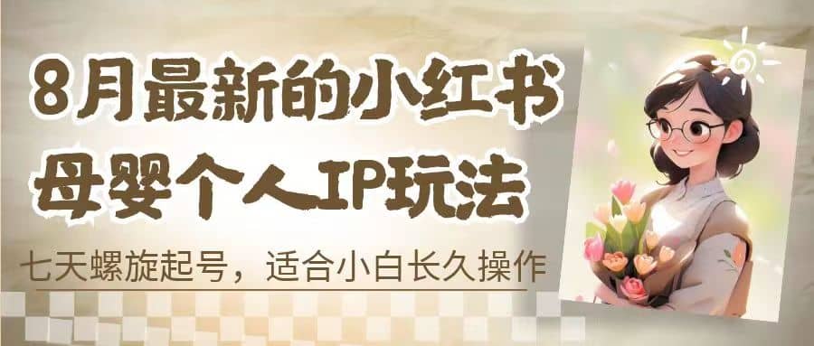 8月最新的小红书母婴个人IP玩法，七天螺旋起号 小白长久操作(附带全部教程)-创盟网