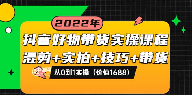抖音好物带货实操课程：混剪+实拍+技巧+带货：从0到1实操（价值1688）-创盟网