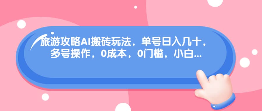 旅游攻略AI搬砖玩法，单号日入几十，可多号操作，0成本，0门槛，小白必学！-创盟网