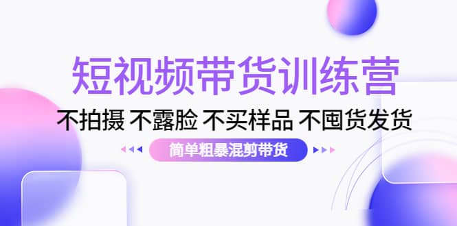 短视频带货训练营：不拍摄 不露脸 不买样品 不囤货发货 简单粗暴混剪带货-创盟网