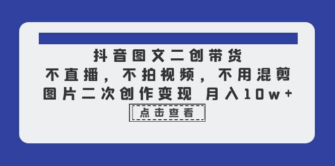 抖音图文二创带货，不直播，不拍视频，不用混剪，图片二次创作变现 月入10w-创盟网