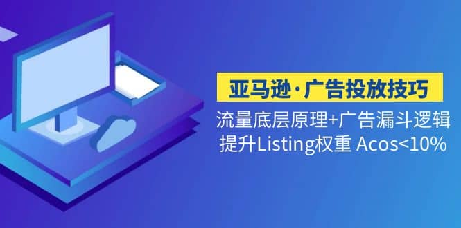 亚马逊·广告投放技巧流量底层+广告漏斗逻辑+提升Listing权重 Acos-创盟网
