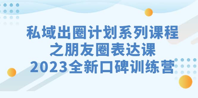 私域-出圈计划系列课程之朋友圈-表达课，2023全新口碑训练营-创盟网