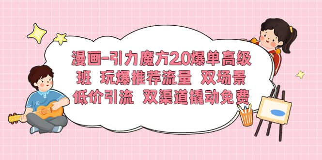 漫画-引力魔方2.0爆单高级班 玩爆推荐流量 双场景低价引流 双渠道撬动免费-创盟网