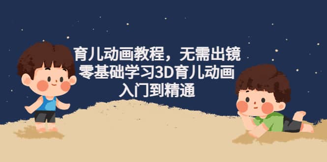 育儿动画教程，无需出镜，零基础学习3D育儿动画，入门到精通-创盟网