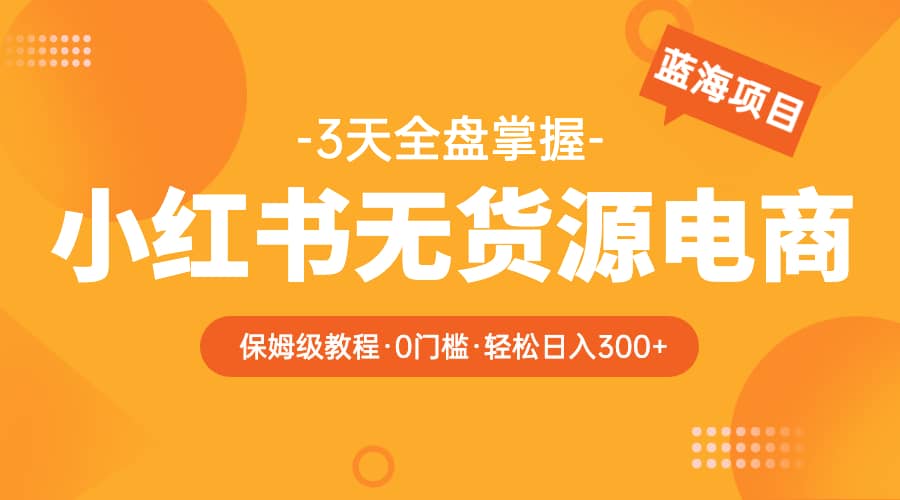 2023小红书无货源电商【保姆级教程从0到日入300】爆单3W-创盟网
