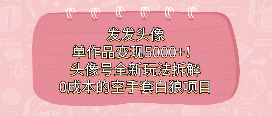 发发头像，单作品变现5000+！头像号全新玩法拆解，0成本的空手套白狼项目-创盟网