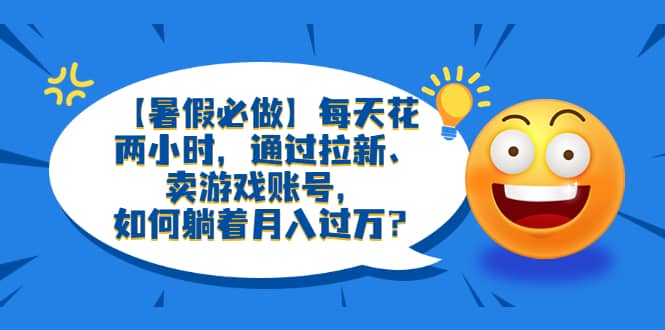 【暑假必做】每天花两小时，通过拉新、卖游戏账号，如何躺着月入过万？-创盟网