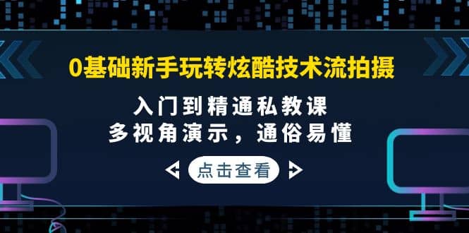 0基础新手玩转炫酷技术流拍摄：入门到精通私教课，多视角演示，通俗易懂-创盟网