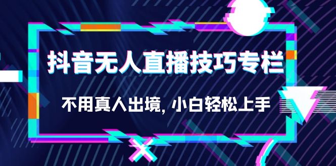 抖音无人直播技巧专栏，不用真人出境，小白轻松上手（27节）-创盟网