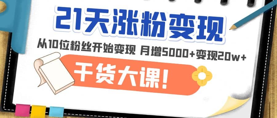 21天精准涨粉变现干货大课：从10位粉丝开始变现 月增5000+-创盟网