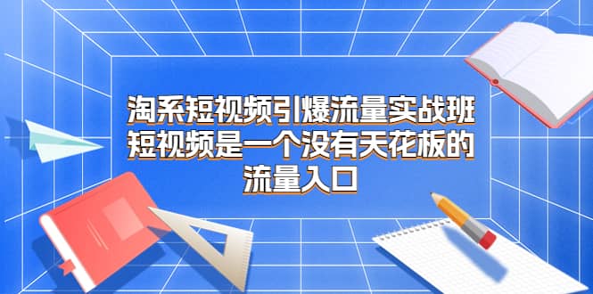 淘系短视频引爆流量实战班，短视频是一个没有天花板的流量入口-创盟网