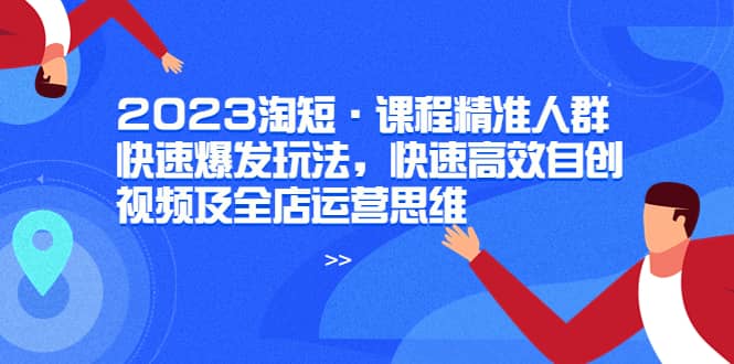 2023淘短·课程精准人群快速爆发玩法，快速高效自创视频及全店运营思维-创盟网