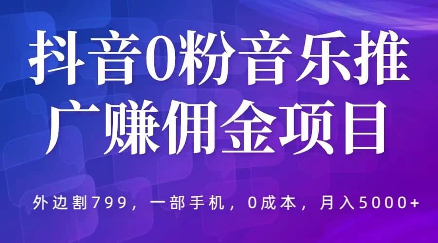 抖音0粉音乐推广赚佣金项目，外边割799，一部手机0成本就可操作，月入5000+-创盟网