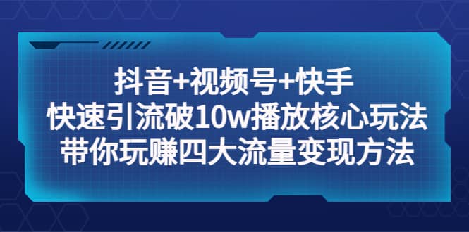 抖音+视频号+快手 快速引流破10w播放核心玩法：带你玩赚四大流量变现方法-创盟网