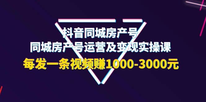 抖音同城房产号，同城房产号运营及变现实操课，每发一条视频赚1000-3000元-创盟网