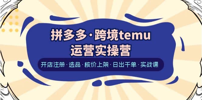 拼多多·跨境temu运营实操营：开店注册·选品·核价上架·日出千单·实战课-创盟网