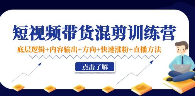 短视频带货混剪训练营：底层逻辑+内容输出+方向+快速涨粉+直播方法！-创盟网