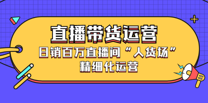 直播带货运营，销百万直播间“人货场”精细化运营-创盟网