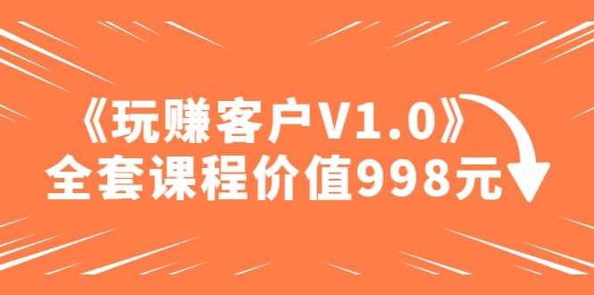 某收费课程《玩赚客户V1.0》全套课程价值998元-创盟网