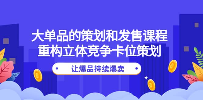 大单品的策划和发售课程：重构立体竞争卡位策划，让爆品持续爆卖-创盟网