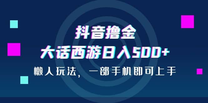 抖音撸金，大话西游日入500+，懒人玩法，一部手机即可上手-创盟网