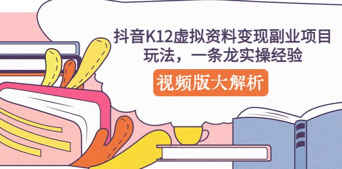 抖音K12虚拟资料变现副业项目玩法，一条龙实操经验，视频版大解析-创盟网