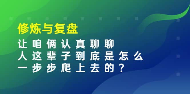 某收费文章：修炼与复盘 让咱俩认真聊聊 人这辈子到底怎么一步步爬上去的?-创盟网