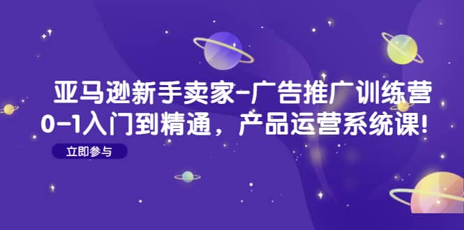 亚马逊新手卖家-广告推广训练营：0-1入门到精通，产品运营系统课-创盟网